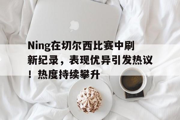  Ning在切尔西比赛中刷新纪录，表现优异引发热议！热度持续攀升