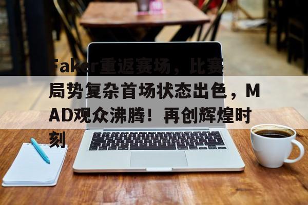  Faker重返赛场，比赛局势复杂首场状态出色，MAD观众沸腾！再创辉煌时刻