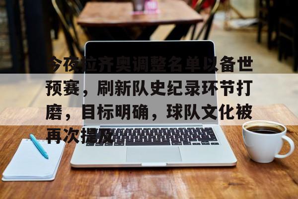 今夜拉齐奥调整名单以备世预赛，刷新队史纪录环节打磨，目标明确，球队文化被再次提及的简单介绍-开云App