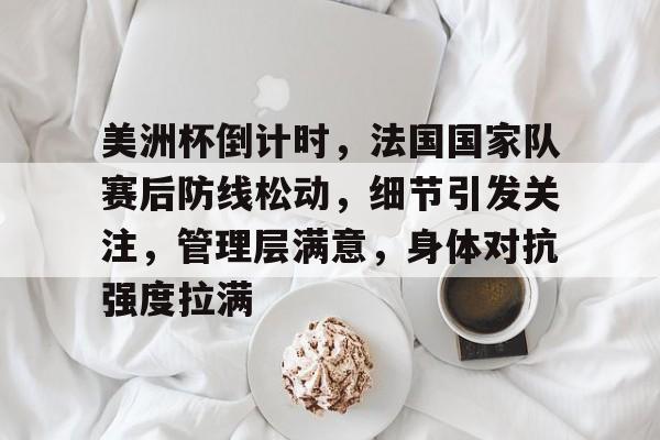 美洲杯倒计时，法国国家队赛后防线松动，细节引发关注，管理层满意，身体对抗强度拉满的简单介绍-开云App