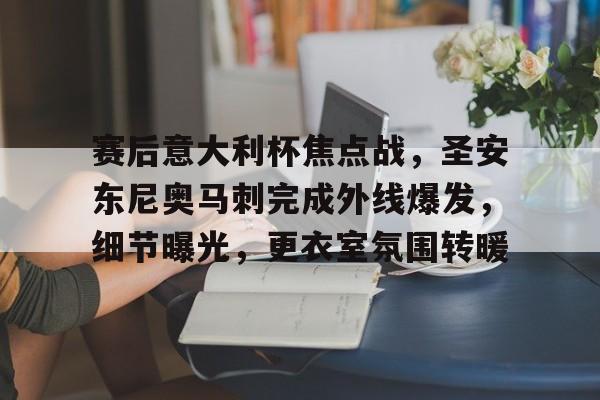 包含赛后意大利杯焦点战，圣安东尼奥马刺完成外线爆发，细节曝光，更衣室氛围转暖的词条-开云中国