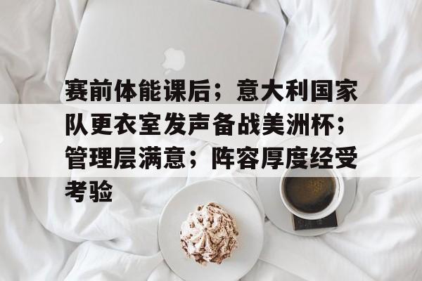 包含赛前体能课后；意大利国家队更衣室发声备战美洲杯；管理层满意；阵容厚度经受考验的词条