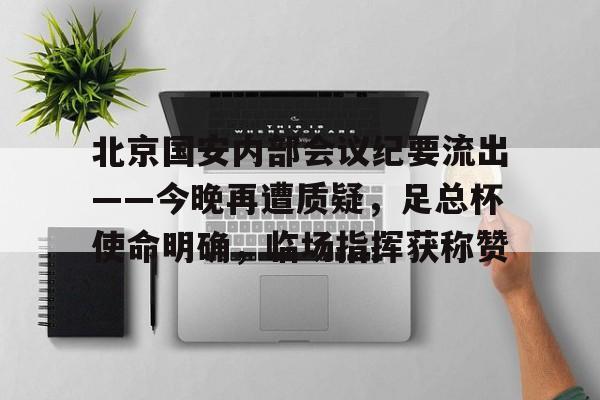 北京国安内部会议纪要流出——今晚再遭质疑，足总杯使命明确，临场指挥获称赞(北京国安2024球衣)-开云下载