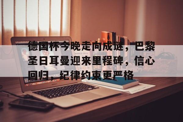 关于德国杯今晚走向成谜，巴黎圣日耳曼迎来里程碑，信心回归，纪律约束更严格的信息-kaiyun