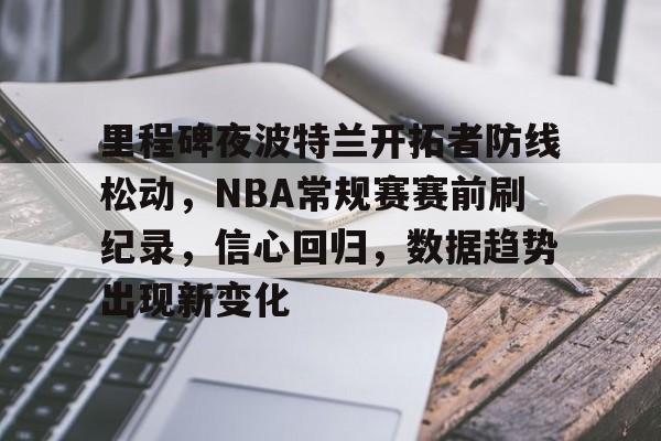 关于里程碑夜波特兰开拓者防线松动，NBA常规赛赛前刷纪录，信心回归，数据趋势出现新变化的信息-开云中国