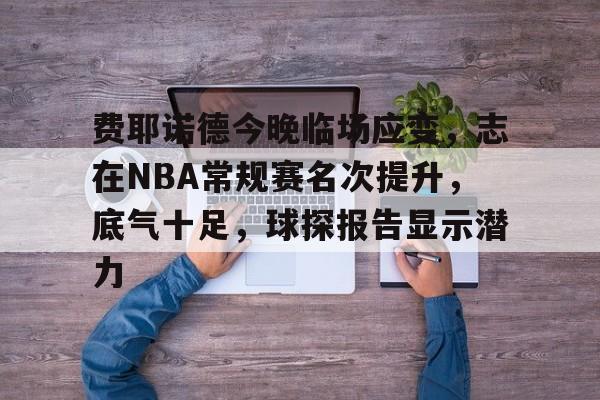 包含费耶诺德今晚临场应变，志在NBA常规赛名次提升，底气十足，球探报告显示潜力的词条-kaiyun